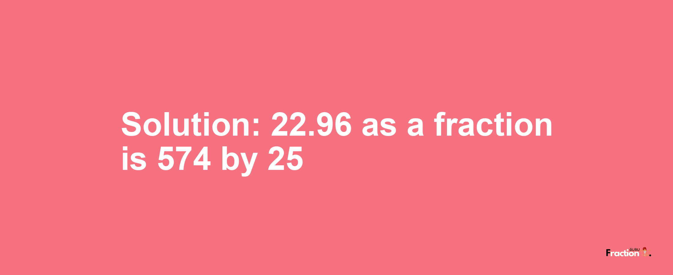 Solution:22.96 as a fraction is 574/25